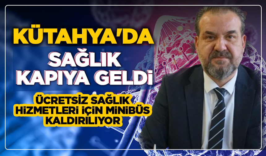 Kütahya'da sağlık, kapıya geldi: Ücretsiz sağlık hizmetleri için minibüs kaldırılıyor