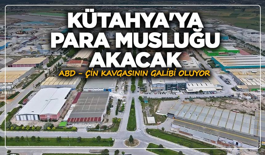 Kütahya'ya para musluğu akacak: ABD - Çin kavgasının galibi oluyor