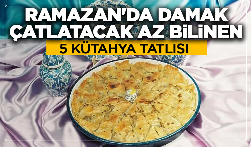 Ramazan'da damak çatlatacak az bilinen 5 Kütahya tatlısı