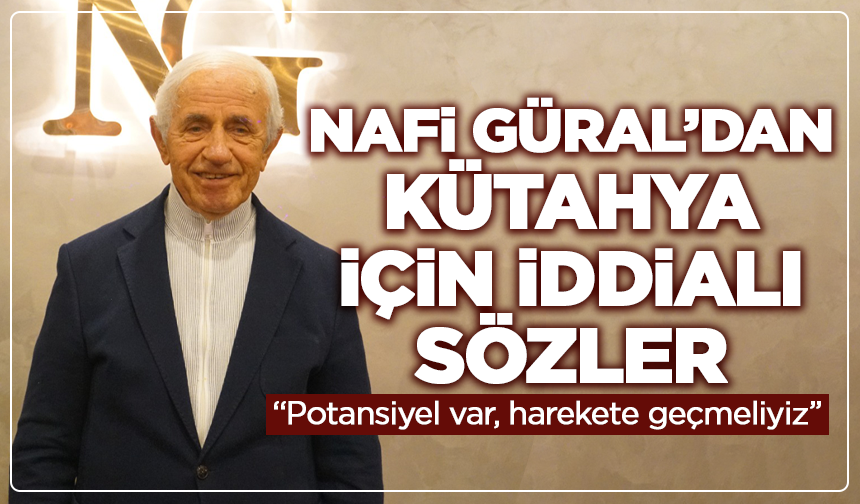 Nafi Güral’dan Kütahya için iddialı sözler: “Potansiyel var, harekete geçmeliyiz”