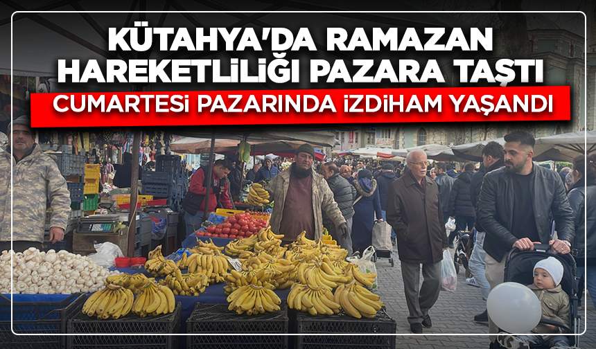 Kütahya’da ramazan hareketliliği pazara taştı: Cumartesi pazarında izdiham yaşandı