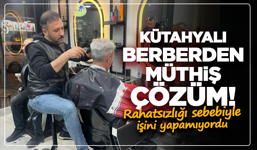 Rahatsızlığı sebebiyle işini yapamıyordu: Kütahyalı berberden müthiş çözüm!