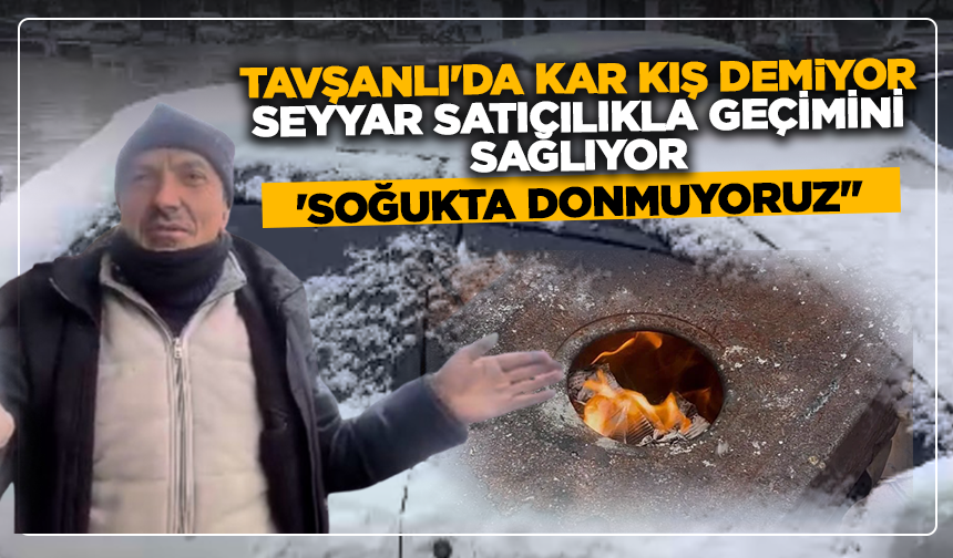 Tavşanlı'da kar kış demiyor, seyyar satıcılıkla geçimini sağlıyor: ''Soğukta donmuyoruz''