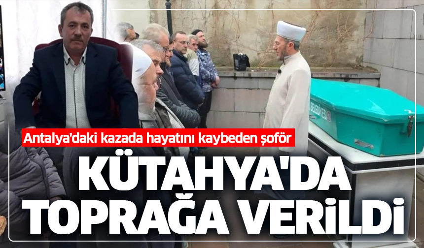 Antalya'daki kazada hayatını kaybeden şoför memleketi Kütahya'da toprağa verildi