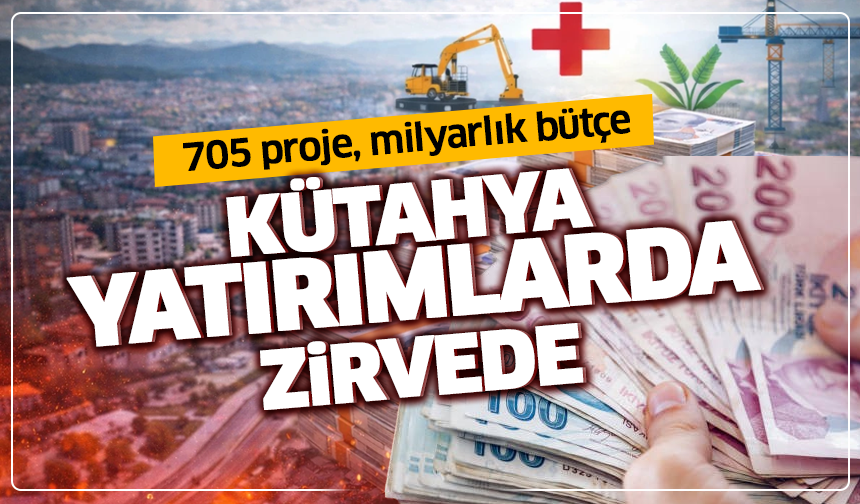 705 proje, milyarlık bütçe: Kütahya yatırımlarda zirvede