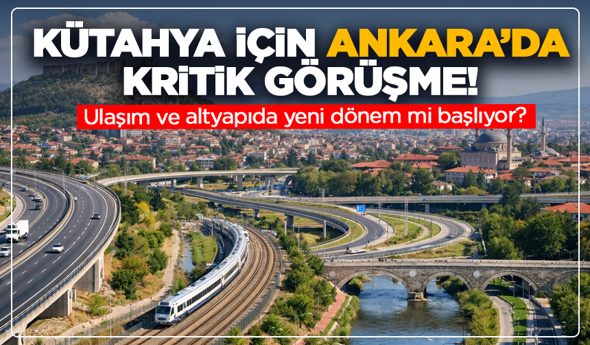 Kütahya için Ankara’da kritik görüşme! Ulaşım ve altyapıda yeni dönem mi başlıyor?