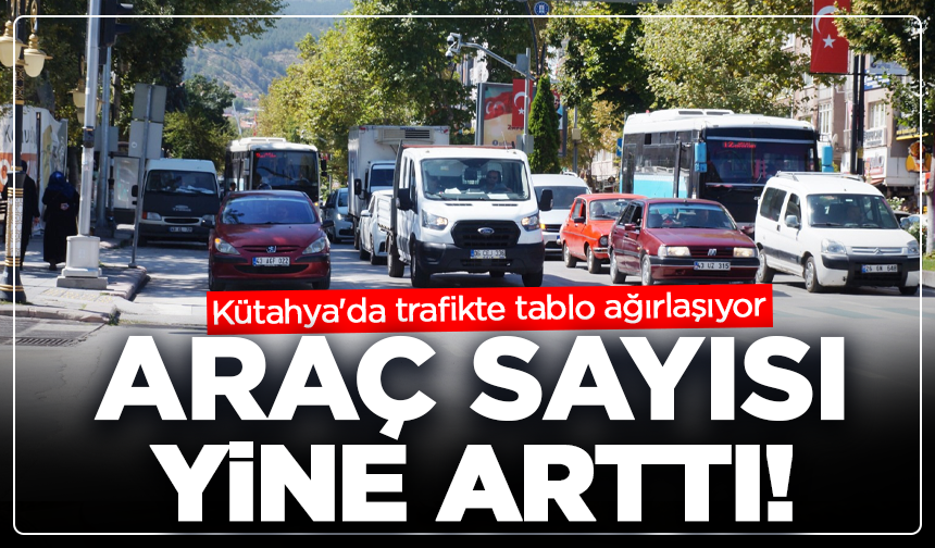 Kütahya'da trafikte tablo ağırlaşıyor: Araç sayısı yine arttı!