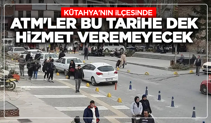 Kütahya'nın ilçesinde ATM'ler bu tarihe dek hizmet veremeyecek