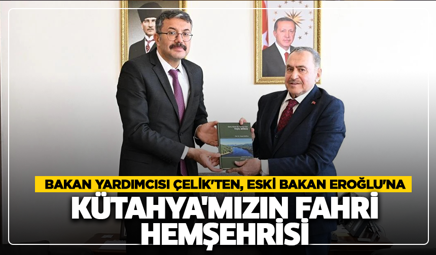 Bakan Yardımcısı Çelik'ten, eski bakan Eroğlu'na: ''Kütahya'mızın fahri hemşehrisi''