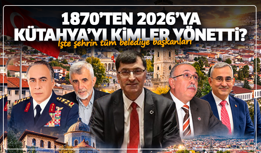1870’ten 2026’ya Kütahya’yı kimler yönetti? İşte şehrin tüm belediye başkanları