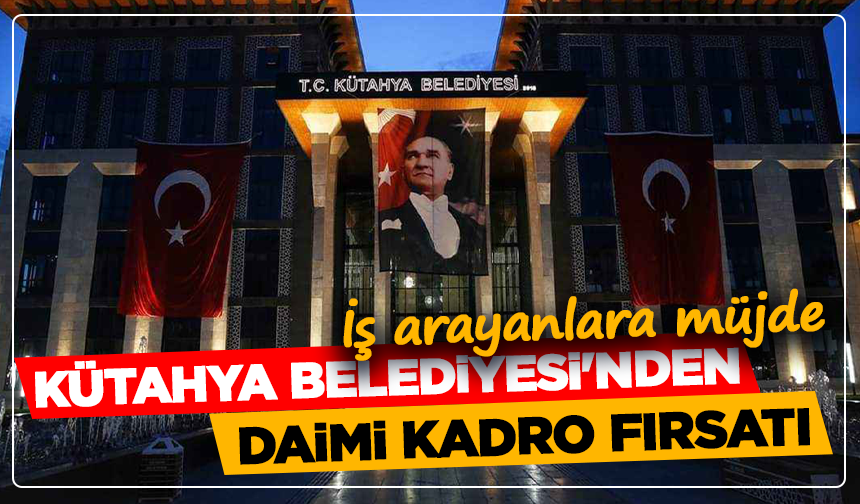 İş arayanlara müjde: Kütahya Belediyesi'nden daimi kadro fırsatı