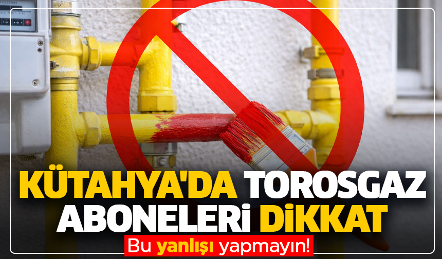 Kütahya'da Torosgaz aboneleri dikkat: Bu yanlışı yapmayın!