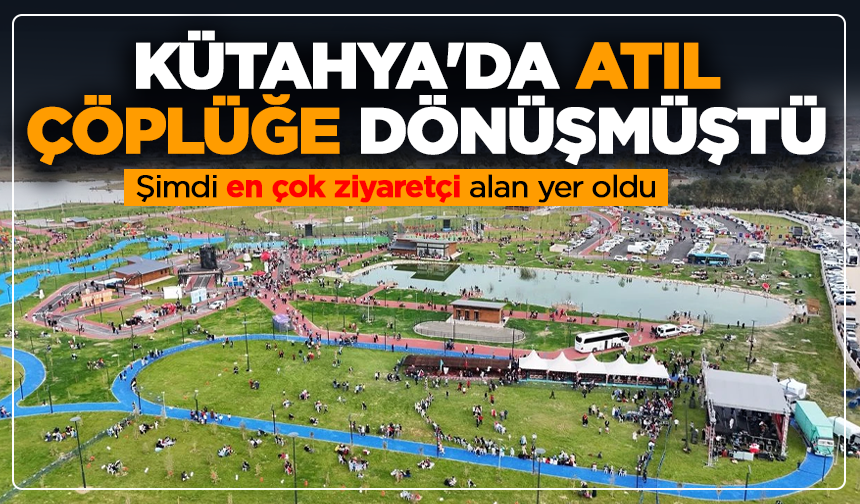 Kütahya'da atıl çöplüğe dönüşmüştü: Şimdi en çok ziyaretçi alan yer oldu