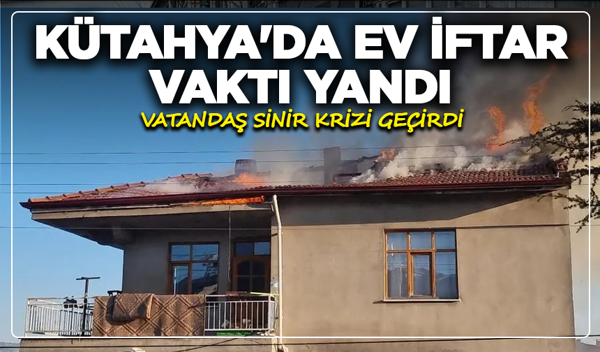 Kütahya'da ev iftar vakti yandı, vatandaş sinir krizi geçirdi