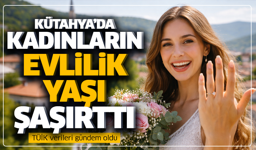 Kütahya’da kadınların evlilik yaşı şaşırttı: TÜİK verileri gündem oldu