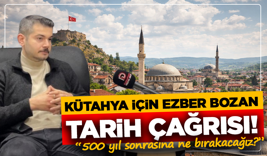Kütahya için ezber bozan tarih çağrısı! “500 yıl sonrasına ne bırakacağız?”