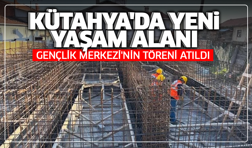 Kütahya'da yeni yaşam alanı: Gençlik Merkezi'nin töreni atıldı