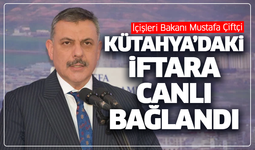 İçişleri Bakanı Mustafa Çiftçi, Kütahya’daki iftara canlı bağlandı