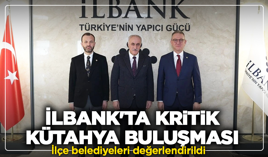 İlbank'ta kritik Kütahya buluşması: İlçe belediyeleri değerlendirildi