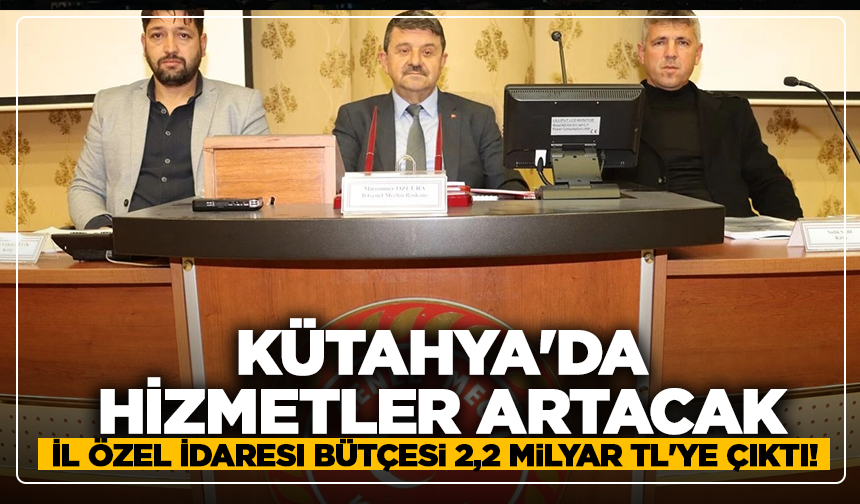 Kütahya'da hizmetler artacak: İl Özel İdaresi bütçesi 2,2 Milyar TL'ye çıktı!