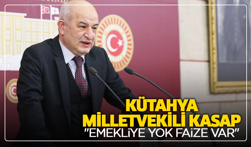 Kütahya Milletvekili Kasap: ''Emekliye yok, faize var''