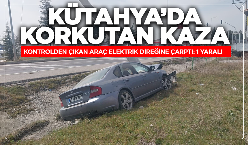 Kütahya'da kontrolden çıkan araç elektrik direğine çarptı: 1 yaralı