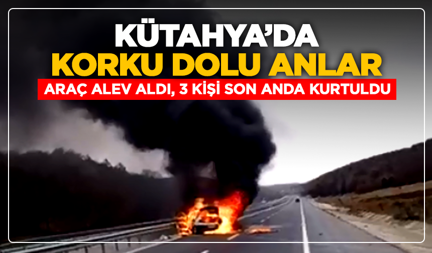 Kütahya’da korku dolu anlar: Araç alev aldı, 3 kişi son anda kurtuldu