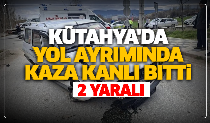 Kütahya'da yol ayrımında kaza kanlı bitti: 2 yaralı