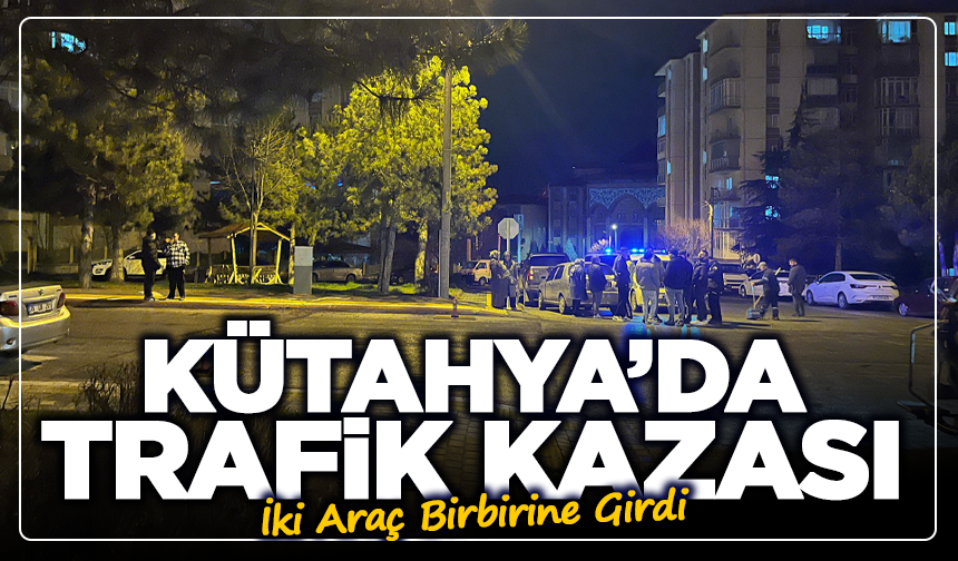 Kütahya’da Trafik Kazası: İki Araç Birbirine Girdi