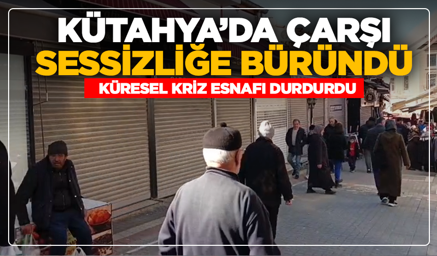 Kütahya’da çarşı sessizliğe büründü: Küresel kriz esnafı durdurdu