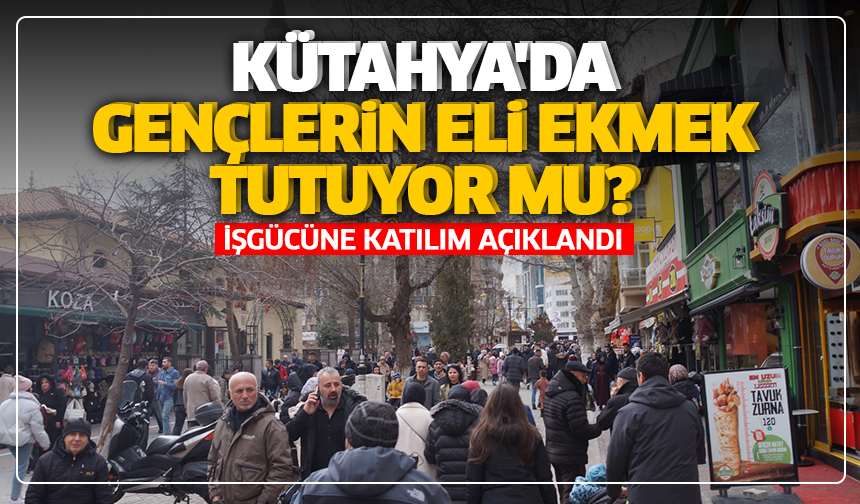 Kütahya'da gençlerin eli ekmek tutuyor mu?  İşgücüne katılım açıklandı
