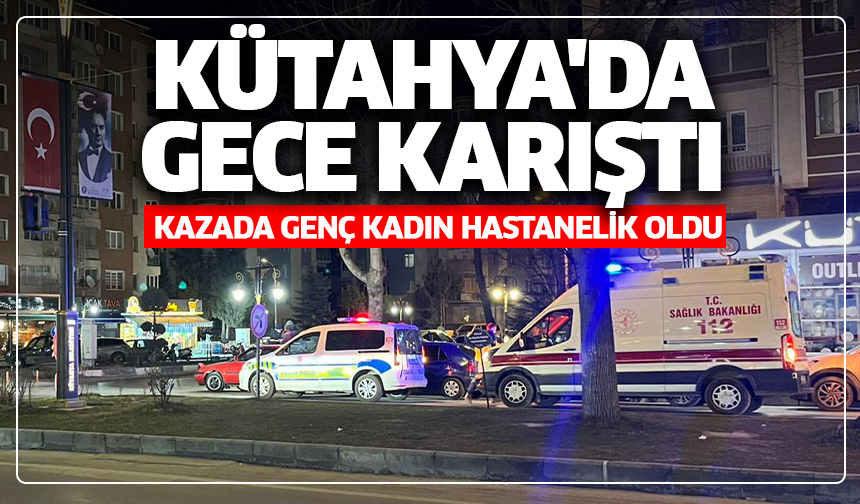 Kütahya'da gece karıştı: Kazada genç kadın hastanelik oldu
