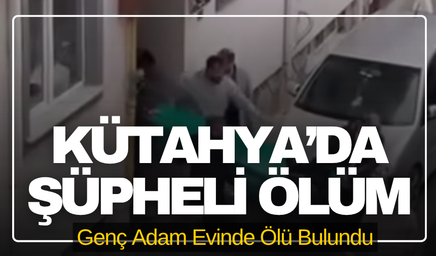 Kütahya’da Şüpheli Ölüm: Genç Adam Evinde Ölü Bulundu