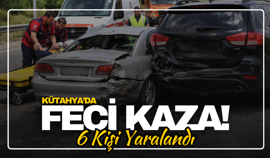 Kütahya’da Feci Kaza: 6 Kişi Yaralandı