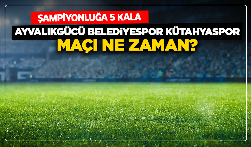 Şampiyonluğa 5 kala: Ayvalıkgücü Belediyespor - Kütahyaspor maçı ne zaman?