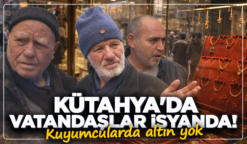 Kütahya'da Vatandaşlar isyanda! Kuyumcularda altın yok