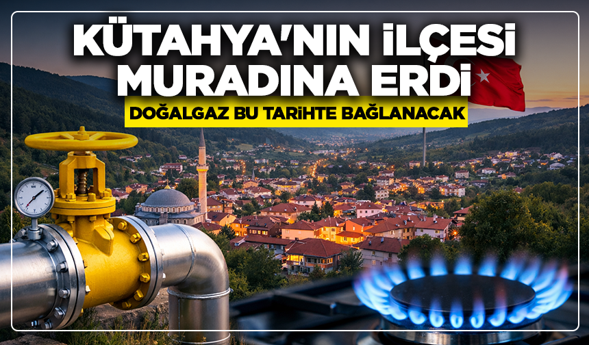 Kütahya'nın ilçesi muradına erdi: Doğalgaz bu tarihte bağlanacak