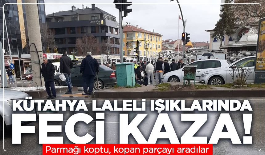 Kütahya Laleli ışıklarında feci kaza: Parmağı koptu, kopan parçayı aradılar