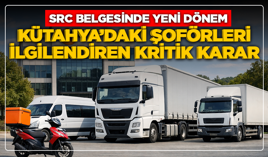 SRC belgesinde yeni dönem: Kütahya’daki şoförleri ilgilendiren kritik karar