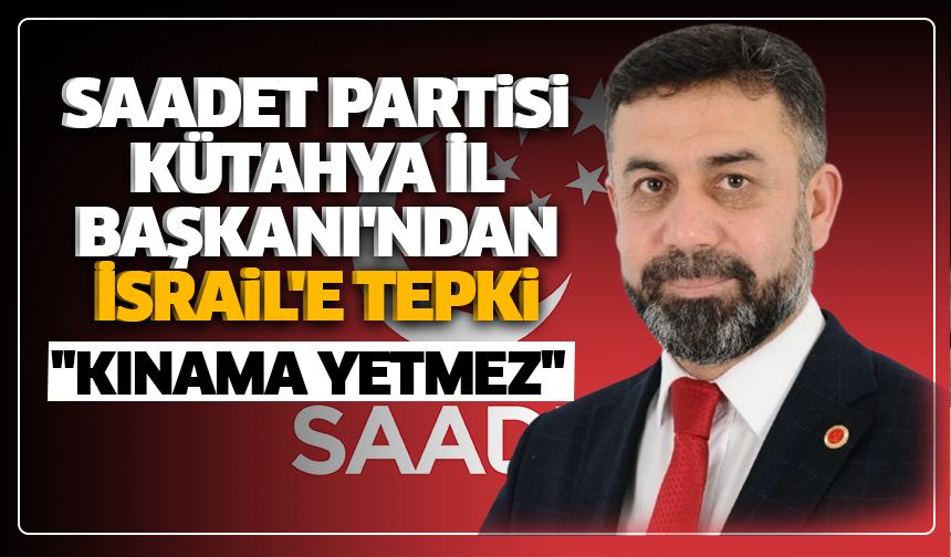 Saadet Partisi Kütahya İl Başkanı'ndan İsrail'e tepki: ''Kınama yetmez''