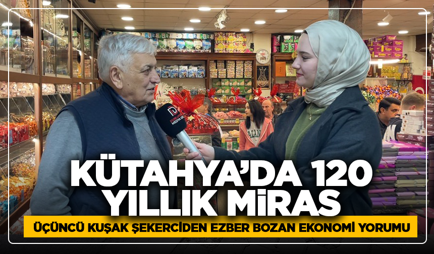 Kütahya’da 120 Yıllık Miras: Üçüncü Kuşak Şekerciden Ezber Bozan Ekonomi Yorumu