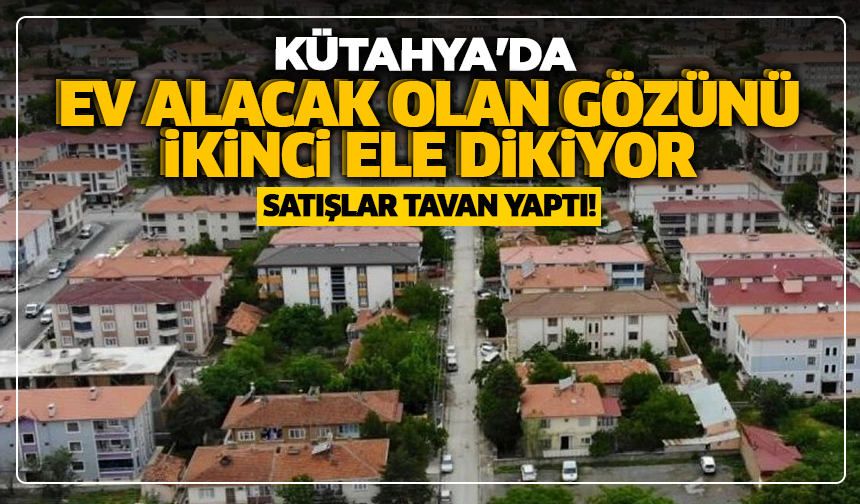 Kütahya'da ev alacak olan gözünü ikinci ele dikiyor: Satışlar tavan yaptı!