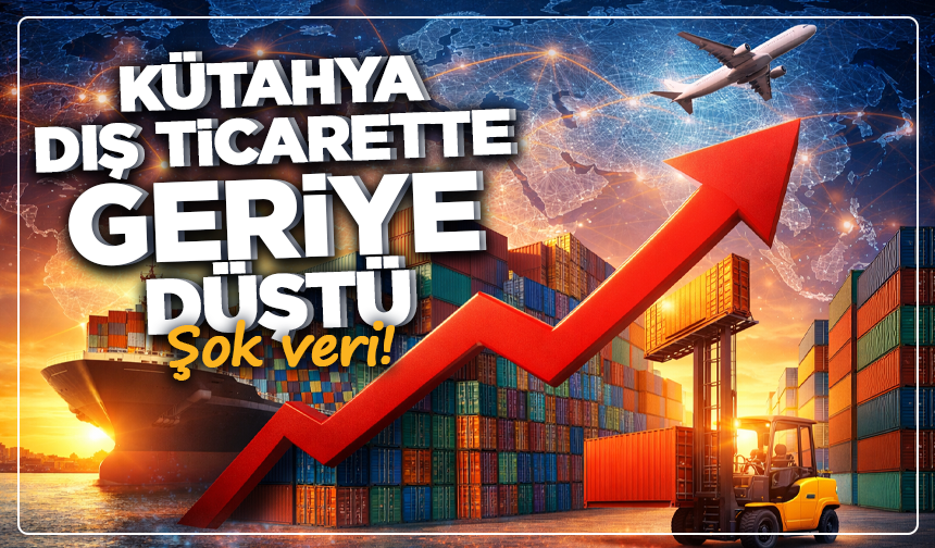 Şok veri! Kütahya dış ticarette geriye düştü