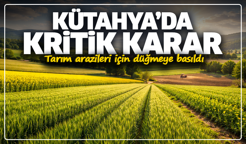 Kütahya’da kritik karar: Tarım arazileri için düğmeye basıldı