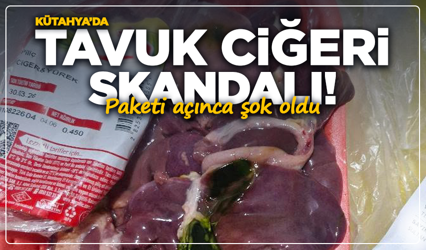 Kütahya’da tavuk ciğeri skandalı: Paketi açınca şok oldu