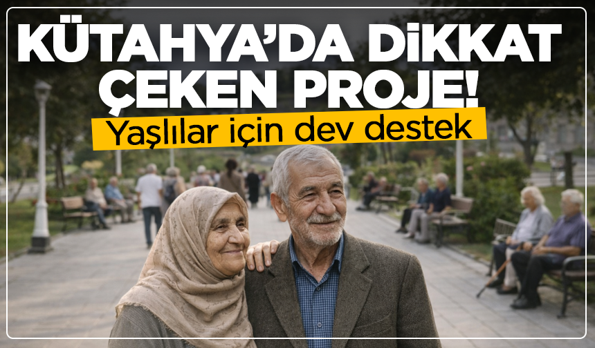 Yaşlılar için dev destek: Kütahya’da dikkat çeken proje