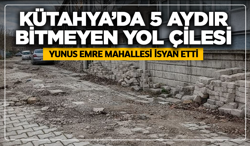 Kütahya’da 5 aydır bitmeyen yol çilesi: Yunus Emre Mahallesi isyan etti
