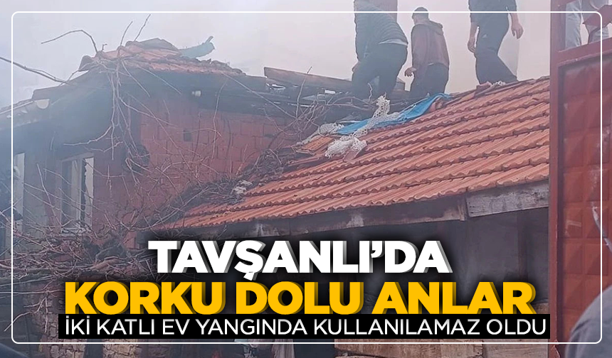 Tavşanlı’da korku dolu anlar: iki katlı ev yangında kullanılamaz oldu