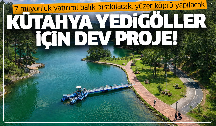 Kütahya Yedigöller için dev proje: Bölge yeniden canlanacak