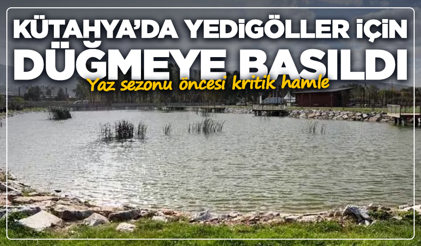 Kütahya’da Yedigöller için düğmeye basıldı! Yaz öncesi büyük değişim